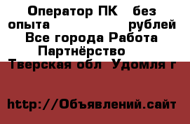 Оператор ПК ( без опыта) 28000 - 45000 рублей - Все города Работа » Партнёрство   . Тверская обл.,Удомля г.